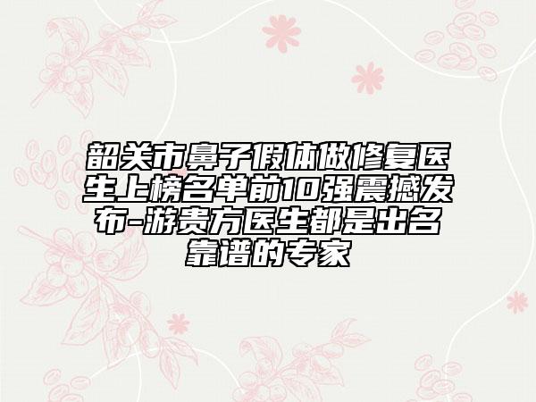 韶关市鼻子假体做修复医生上榜名单前10强震撼发布-游贵方医生都是出名靠谱的专家