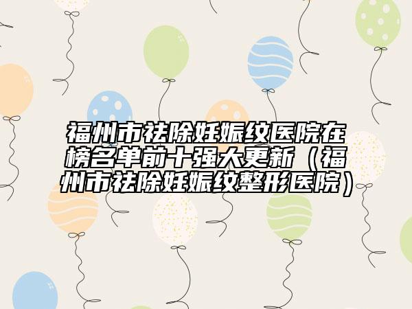 福州市祛除妊娠纹医院在榜名单前十强大更新（福州市祛除妊娠纹整形医院）