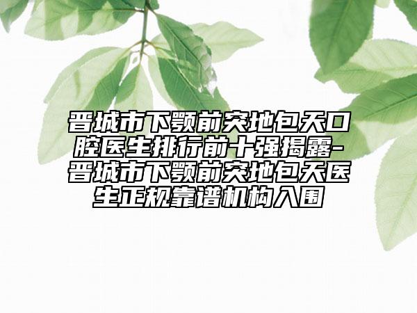 晋城市下颚前突地包天口腔医生排行前十强揭露-晋城市下颚前突地包天医生正规靠谱机构入围