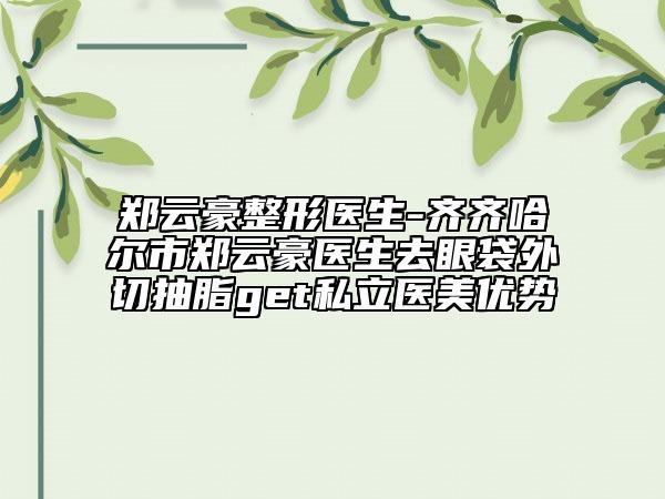 郑云豪整形医生-齐齐哈尔市郑云豪医生去眼袋外切抽脂get私立医美优势