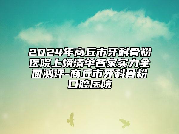 2024年商丘市牙科骨粉医院上榜清单各家实力全面测评-商丘市牙科骨粉口腔医院