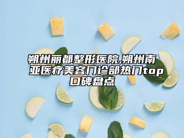 朔州丽都整形医院,朔州南亚医疗美容门诊部热门top口碑盘点