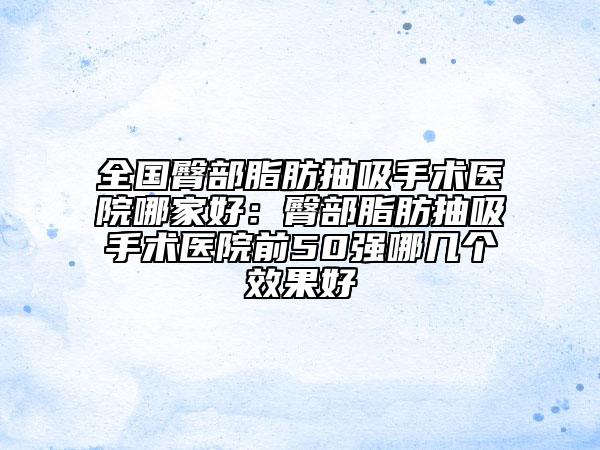 全国臀部脂肪抽吸手术医院哪家好：臀部脂肪抽吸手术医院前50强哪几个效果好