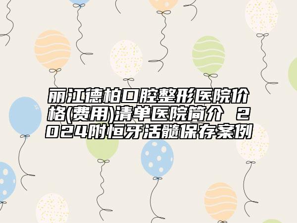 丽江德柏口腔整形医院价格(费用)清单医院简介 2024附恒牙活髓保存案例