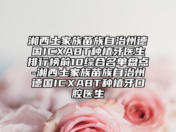 湘西土家族苗族自治州德国ICXABT种植牙医生排行榜前10综合名单盘点-湘西土家族苗族自治州德国ICXABT种植牙口腔医生