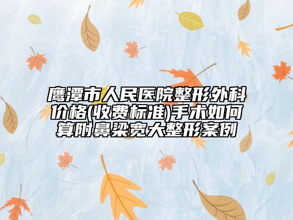 鹰潭市人民医院整形外科价格(收费标准)手术如何算附鼻梁宽大整形案例