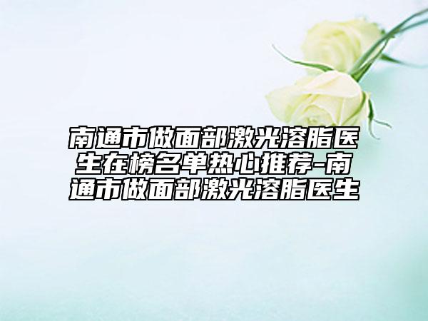 南通市做面部激光溶脂医生在榜名单热心推荐-南通市做面部激光溶脂医生