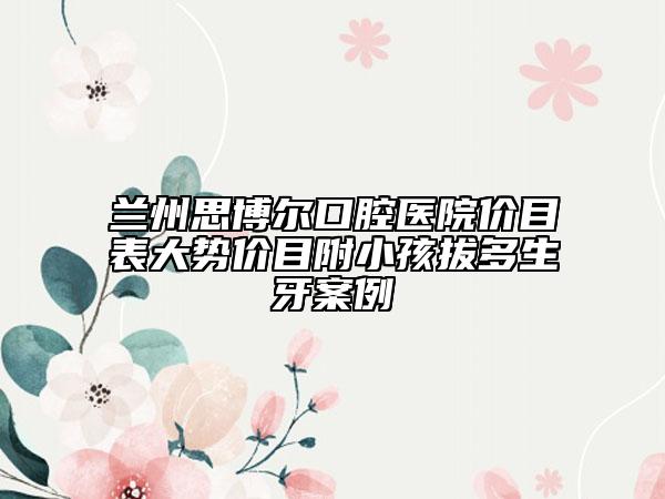 兰州思博尔口腔医院价目表大势价目附小孩拔多生牙案例