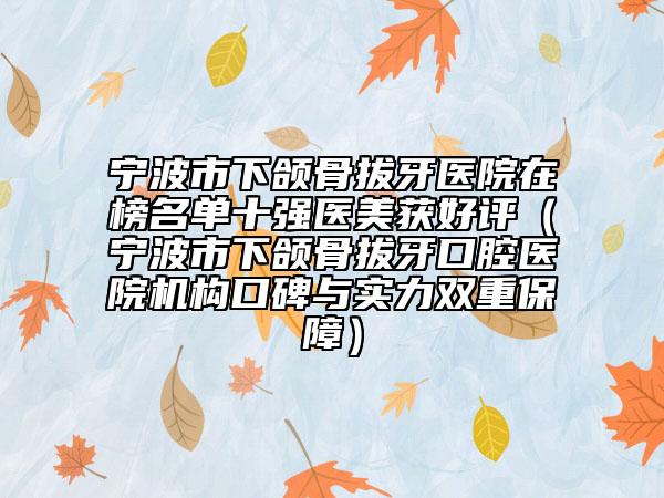 宁波市下颌骨拔牙医院在榜名单十强医美获好评（宁波市下颌骨拔牙口腔医院机构口碑与实力双重保障）