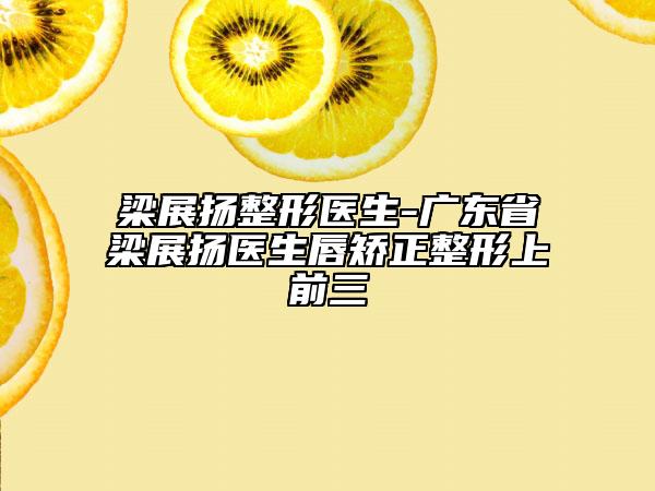 梁展扬整形医生-广东省梁展扬医生唇矫正整形上前三