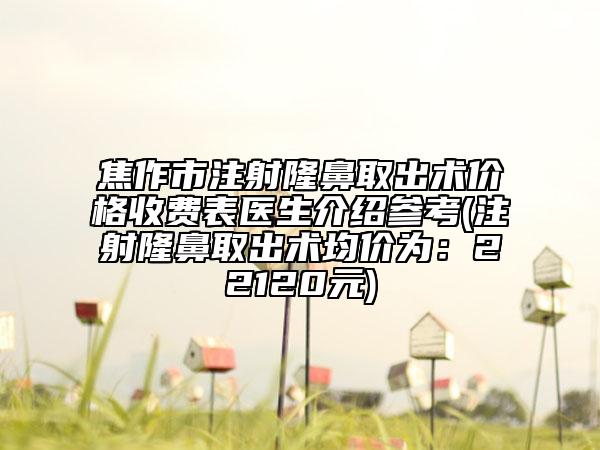 焦作市注射隆鼻取出术价格收费表医生介绍参考(注射隆鼻取出术均价为：22120元)