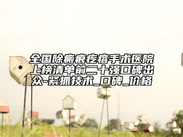 全国除瘢痕疙瘩手术医院上榜清单前二十强口碑出众-紧抓技术_口碑_价格