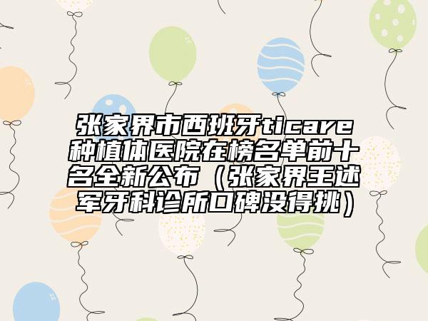 张家界市西班牙ticare种植体医院在榜名单前十名全新公布（张家界王述军牙科诊所口碑没得挑）