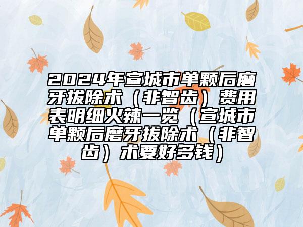 2024年宣城市单颗后磨牙拔除术（非智齿）费用表明细火辣一览（宣城市单颗后磨牙拔除术（非智齿）术要好多钱）