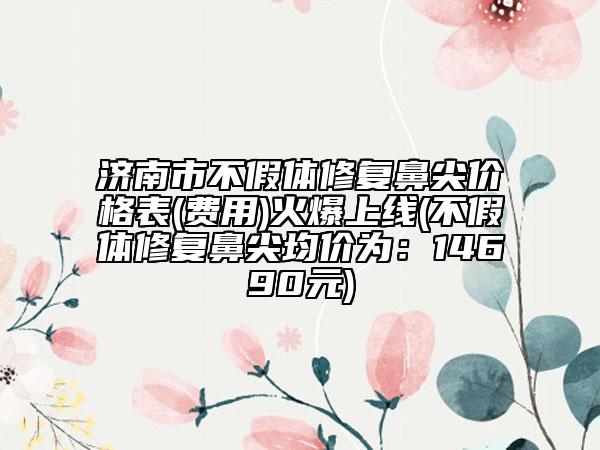 济南市不假体修复鼻尖价格表(费用)火爆上线(不假体修复鼻尖均价为：14690元)