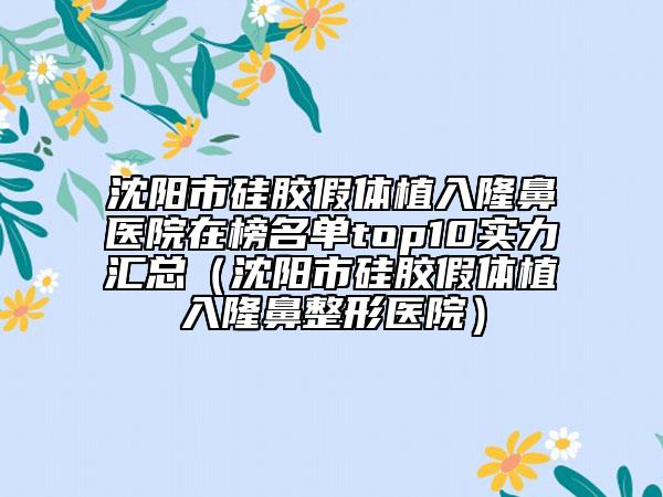 沈阳市硅胶假体植入隆鼻医院在榜名单top10实力汇总（沈阳市硅胶假体植入隆鼻整形医院）