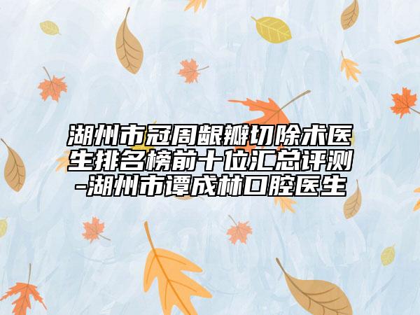 湖州市冠周龈瓣切除术医生排名榜前十位汇总评测-湖州市谭成林口腔医生