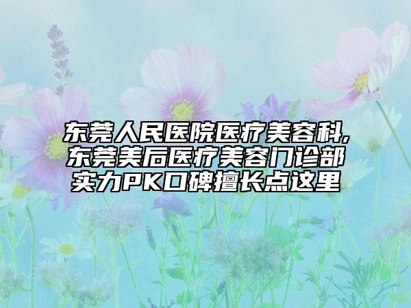 东莞人民医院医疗美容科,东莞美后医疗美容门诊部实力PK口碑擅长点这里