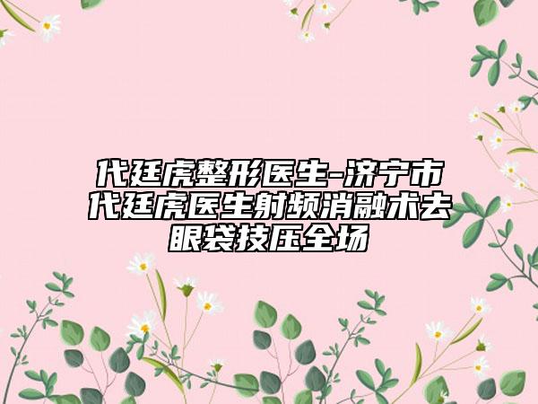 代廷虎整形医生-济宁市代廷虎医生射频消融术去眼袋技压全场