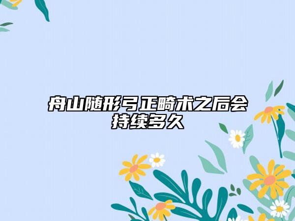 舟山随形弓正畸术之后会持续多久