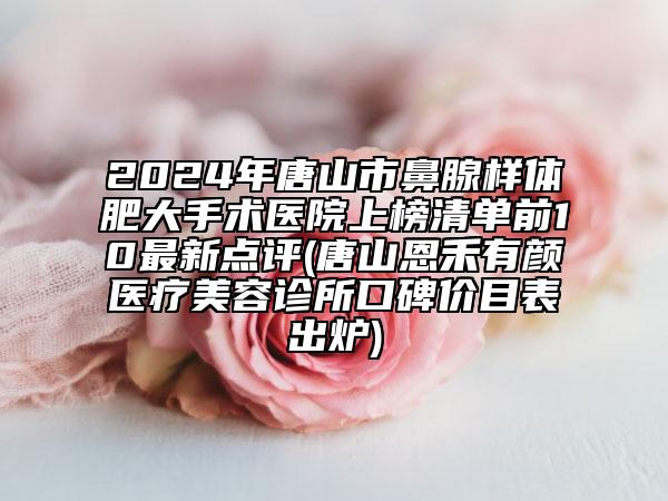 2024年唐山市鼻腺样体肥大手术医院上榜清单前10最新点评(唐山恩禾有颜医疗美容诊所口碑价目表出炉)