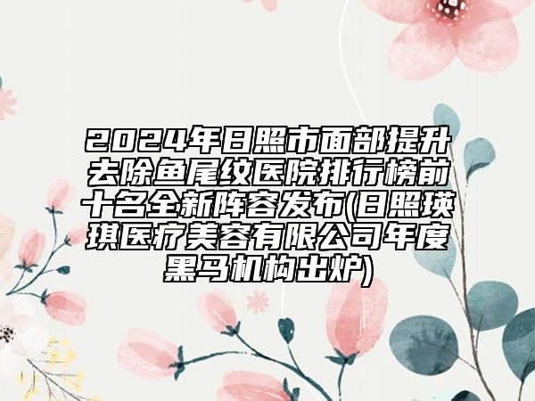 2024年日照市面部提升去除鱼尾纹医院排行榜前十名全新阵容发布(日照瑛琪医疗美容有限公司年度黑马机构出炉)