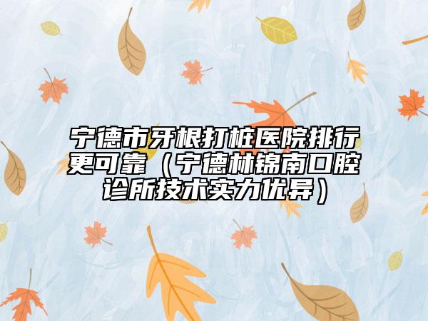 宁德市牙根打桩医院排行更可靠（宁德林锦南口腔诊所技术实力优异）