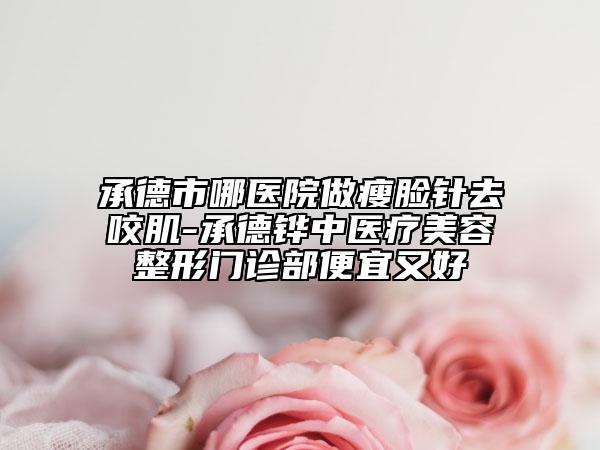 承德市哪医院做瘦脸针去咬肌-承德铧中医疗美容整形门诊部便宜又好