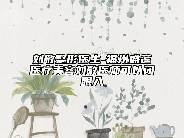 刘敬整形医生-福州盛莲医疗美容刘敬医师可以闭眼入