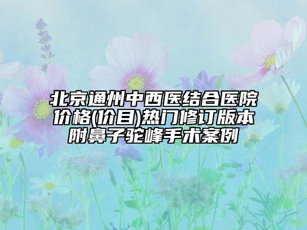 北京通州中西医结合医院价格(价目)热门修订版本附鼻子驼峰手术案例