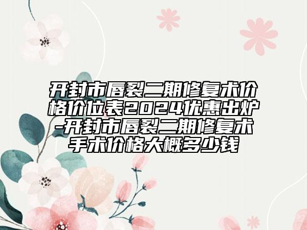 开封市唇裂二期修复术价格价位表2024优惠出炉-开封市唇裂二期修复术手术价格大概多少钱