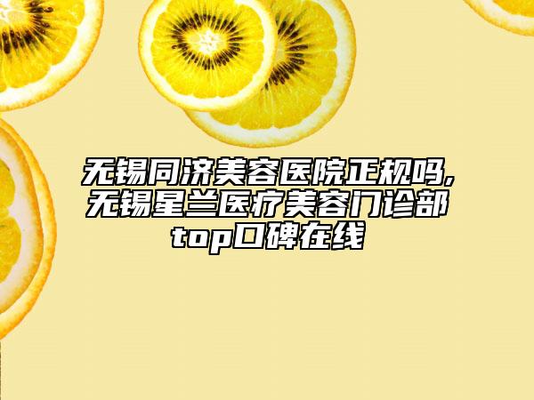 无锡同济美容医院正规吗,无锡星兰医疗美容门诊部top口碑在线