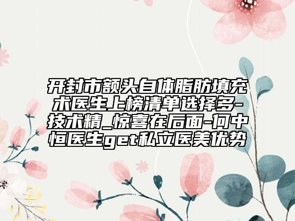 开封市额头自体脂肪填充术医生上榜清单选择多-技术精_惊喜在后面-何中恒医生get私立医美优势