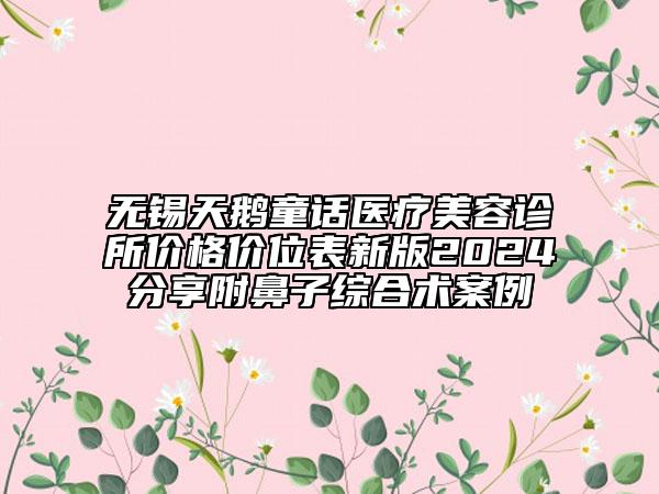 无锡天鹅童话医疗美容诊所价格价位表新版2024分享附鼻子综合术案例