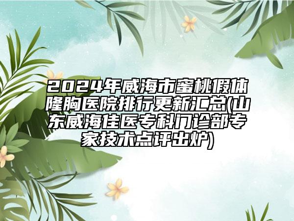 2024年威海市蜜桃假体隆胸医院排行更新汇总(山东威海佳医专科门诊部专家技术点评出炉)