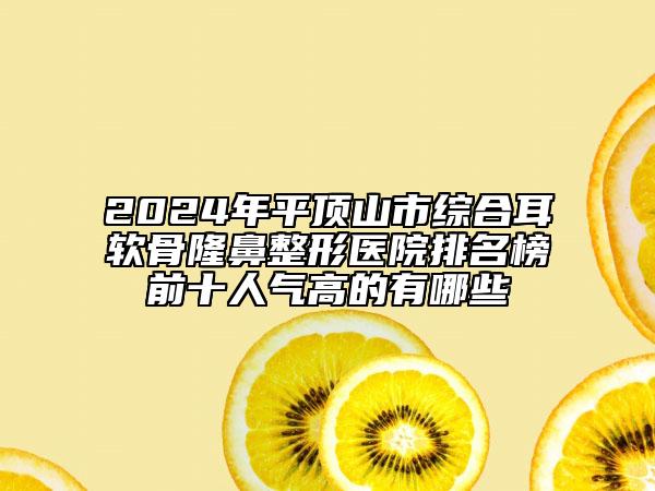 2024年平顶山市综合耳软骨隆鼻整形医院排名榜前十人气高的有哪些