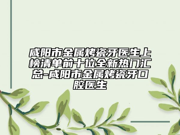 咸阳市金属烤瓷牙医生上榜清单前十位全新热门汇总-咸阳市金属烤瓷牙口腔医生