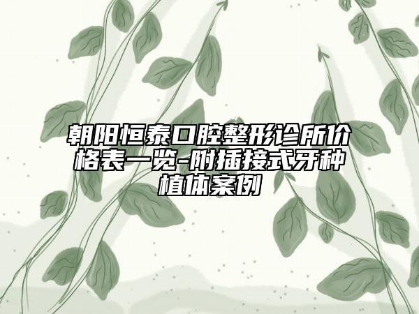 朝阳恒泰口腔整形诊所价格表一览-附插接式牙种植体案例