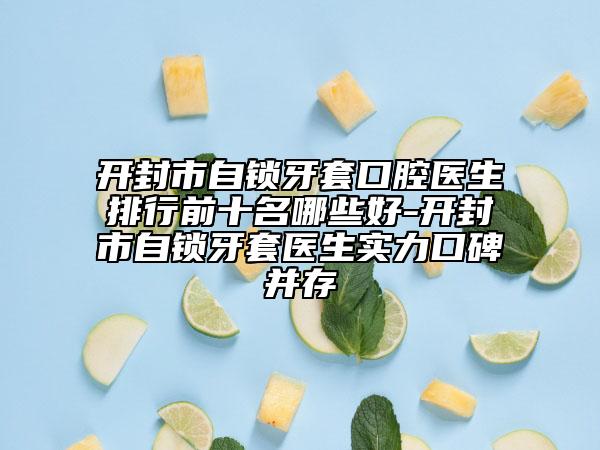 开封市自锁牙套口腔医生排行前十名哪些好-开封市自锁牙套医生实力口碑并存