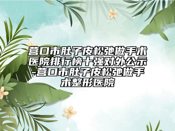 营口市肚子皮松弛做手术医院排行榜十强对外公示-营口市肚子皮松弛做手术整形医院