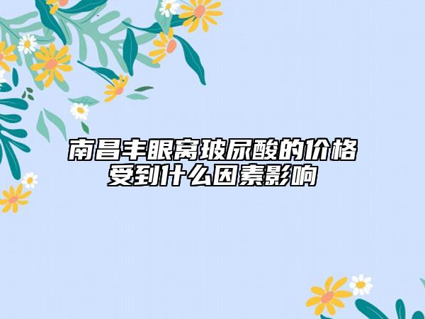 南昌丰眼窝玻尿酸的价格受到什么因素影响