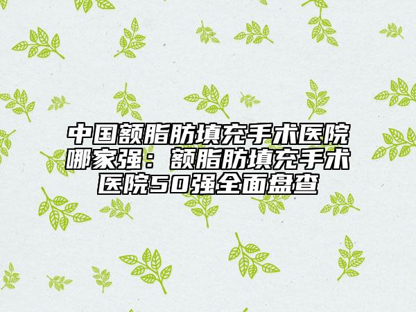 中国额脂肪填充手术医院哪家强：额脂肪填充手术医院50强全面盘查