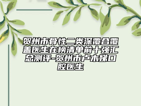 贺州市骨性二类深覆合覆盖医生在榜清单前十强汇总测评-贺州市卢木娣口腔医生