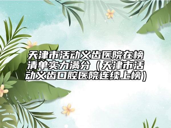 天津市活动义齿医院在榜清单实力满分（天津市活动义齿口腔医院连续上榜）