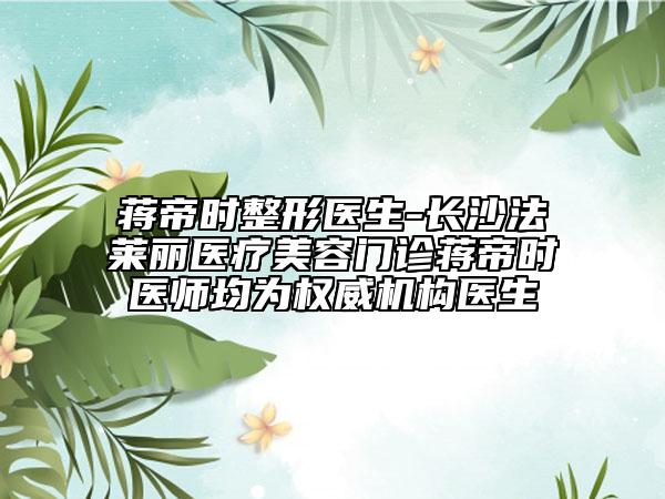 蒋帝时整形医生-长沙法莱丽医疗美容门诊蒋帝时医师均为权威机构医生