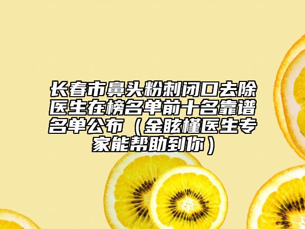 长春市鼻头粉刺闭口去除医生在榜名单前十名靠谱名单公布（金眩槿医生专家能帮助到你）