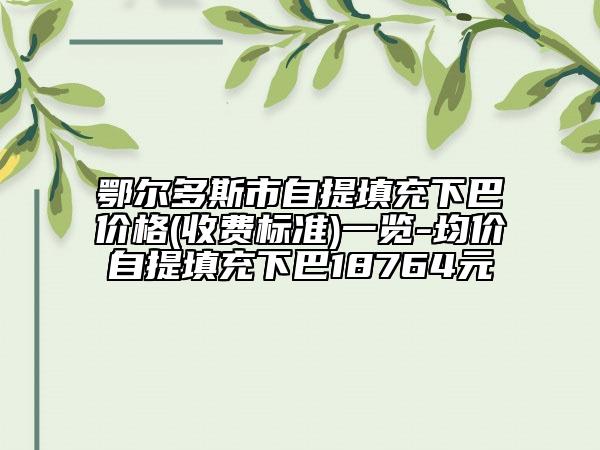 鄂尔多斯市自提填充下巴价格(收费标准)一览-均价自提填充下巴18764元