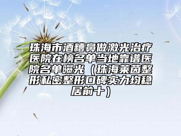 珠海市酒糟鼻做激光治疗医院在榜名单当地靠谱医院名单曝光（珠海莱茵整形私密整形口碑实力均稳居前十）