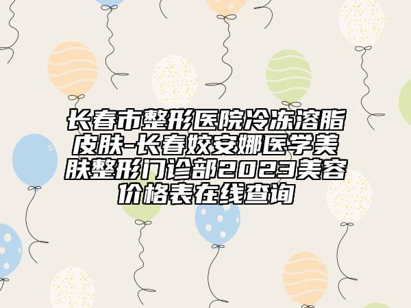 长春市整形医院冷冻溶脂皮肤-长春姣安娜医学美肤整形门诊部2023美容价格表在线查询