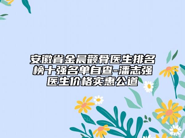 安徽省金晨颧骨医生排名榜十强名单自查-潘志强医生价格实惠公道